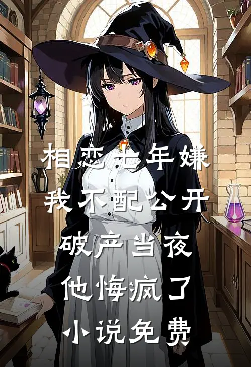 相恋七年嫌我不配公开，破产当夜他悔疯了小说免费