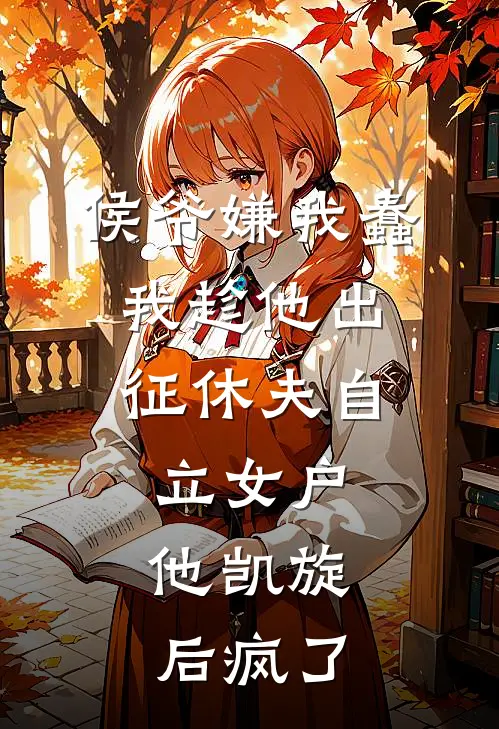 侯爷嫌我蠢，我趁他出征休夫自立女户，他凯旋后疯了