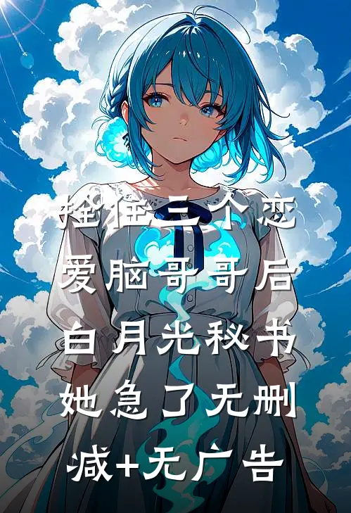 拴住三个恋爱脑哥哥后，白月光秘书她急了无删减+无广告