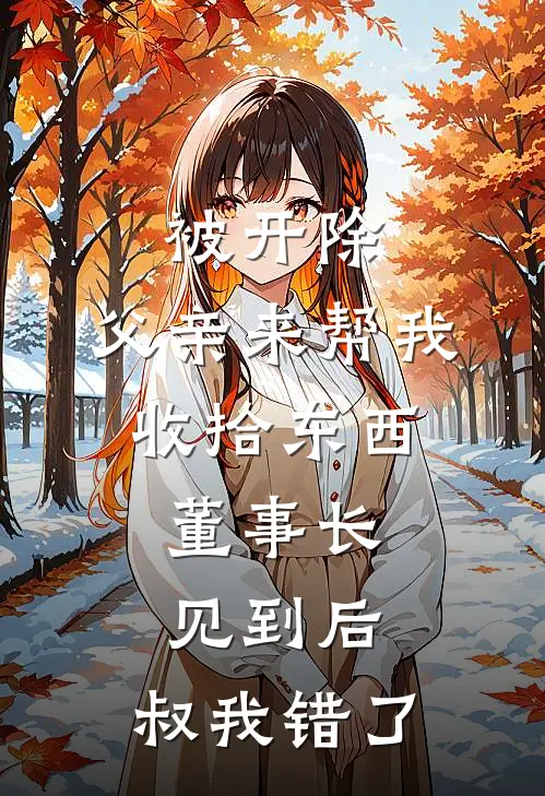 被开除，父亲来帮我收拾东西，董事长见到后：叔我错了