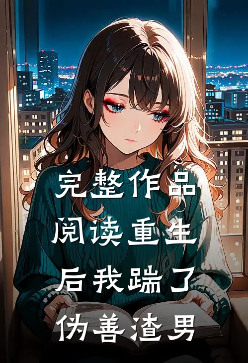 完整作品阅读重生后我踹了伪善渣男