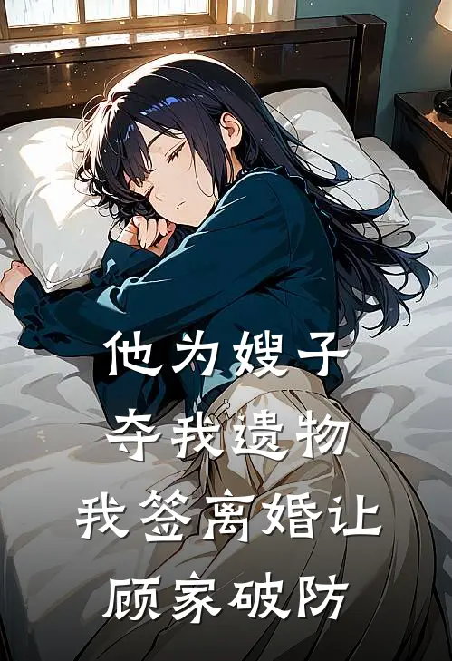 他为嫂子夺我遗物，我签离婚让顾家破防