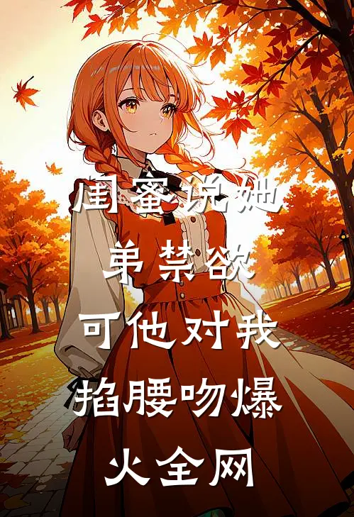 闺蜜说她弟禁欲，可他对我掐腰吻爆火全网