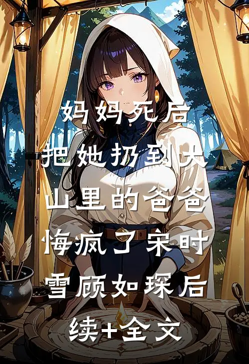 妈妈死后，把她扔到大山里的爸爸悔疯了宋时雪顾如琛后续+全文