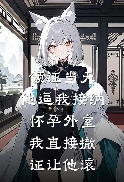 领证当天，他逼我接纳怀孕外室，我直接撤证让他滚