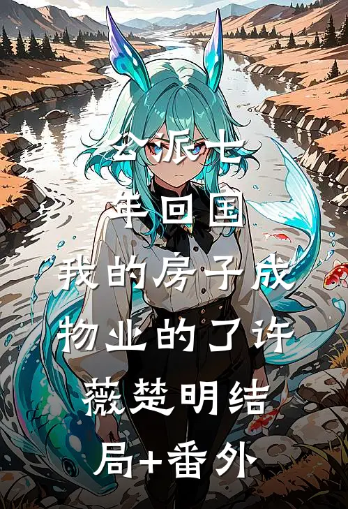公派七年回国，我的房子成物业的了许薇楚明结局+番外