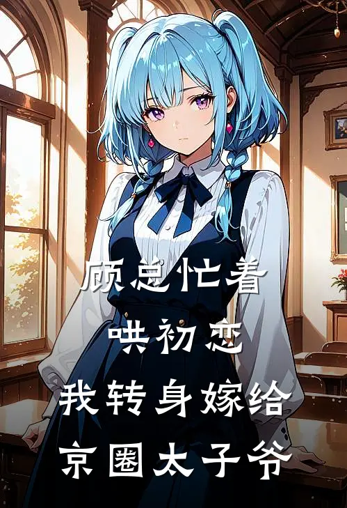 顾总忙着哄初恋，我转身嫁给京圈太子爷