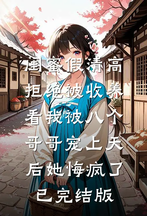 闺蜜假清高拒绝被收养，看我被八个哥哥宠上天后她悔疯了已完结版
