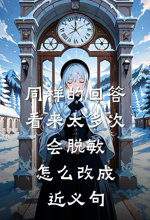 同样的回答看来太多次,会脱敏,怎么改成近义句