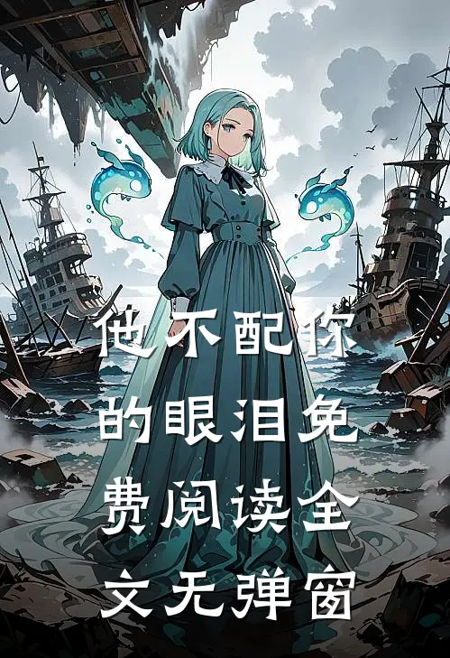 他不配你的眼泪免费阅读全文无弹窗