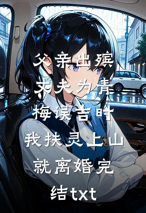 父亲出殡，丈夫为青梅误吉时，我扶灵上山就离婚完结txt