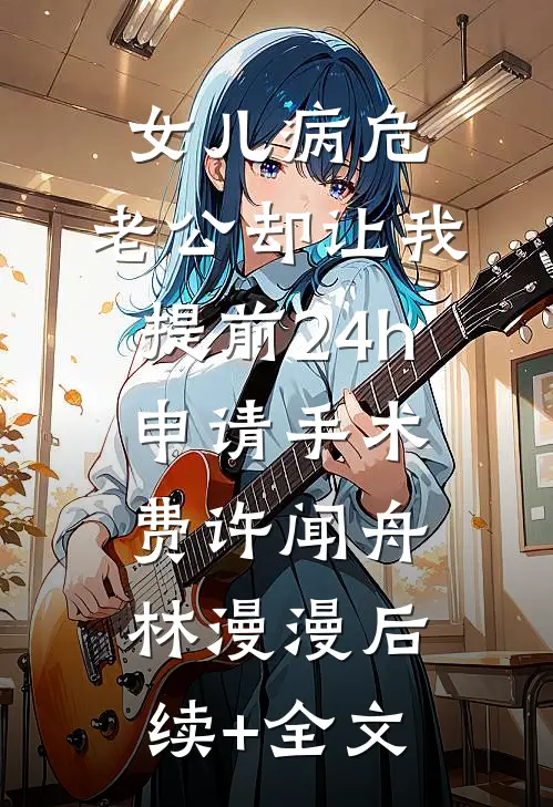 女儿病危，老公却让我提前24h申请手术费许闻舟林漫漫后续+全文