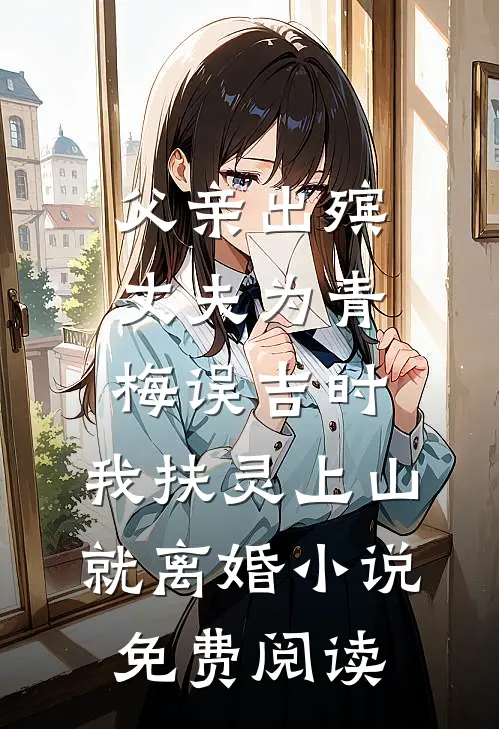 父亲出殡，丈夫为青梅误吉时，我扶灵上山就离婚小说免费阅读