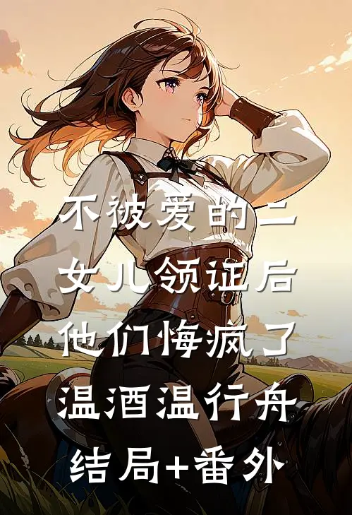 不被爱的二女儿领证后，他们悔疯了温酒温行舟结局+番外
