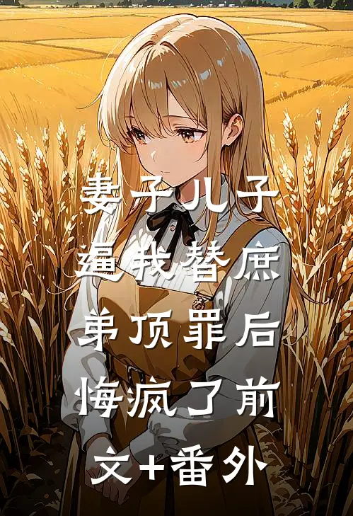 妻子儿子逼我替庶弟顶罪后，悔疯了前文+番外