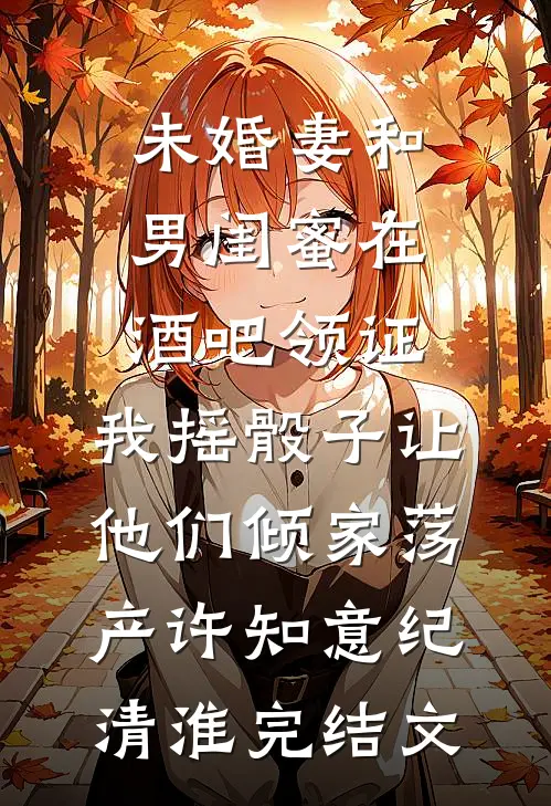 未婚妻和男闺蜜在酒吧领证，我摇骰子让他们倾家荡产许知意纪清淮完结文