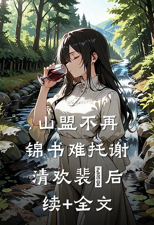 山盟不再，锦书难托谢清欢裴璟后续+全文