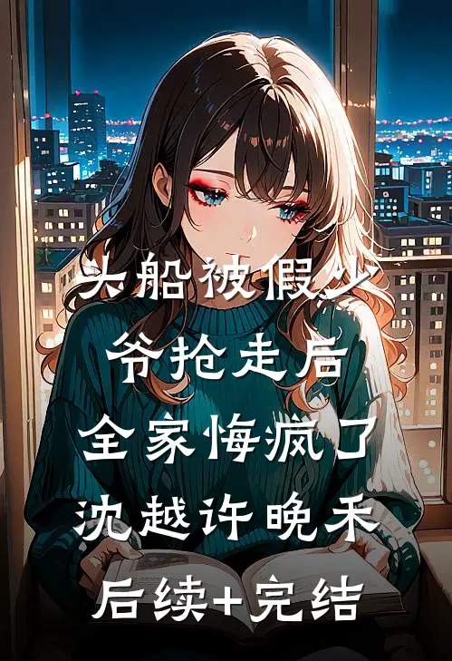 头船被假少爷抢走后，全家悔疯了沈越许晚禾后续+完结