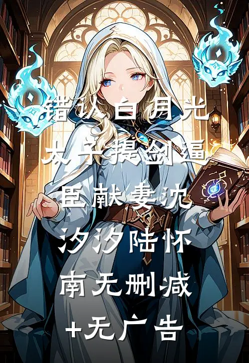 错认白月光，太子提剑逼臣献妻沈汐汐陆怀南无删减+无广告