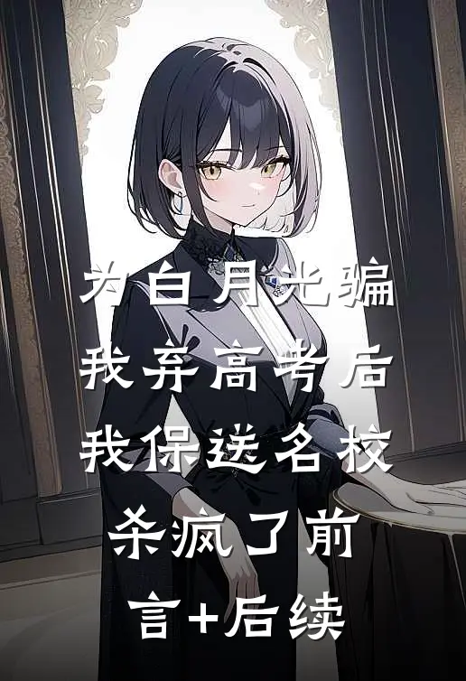 为白月光骗我弃高考后，我保送名校杀疯了前言+后续
