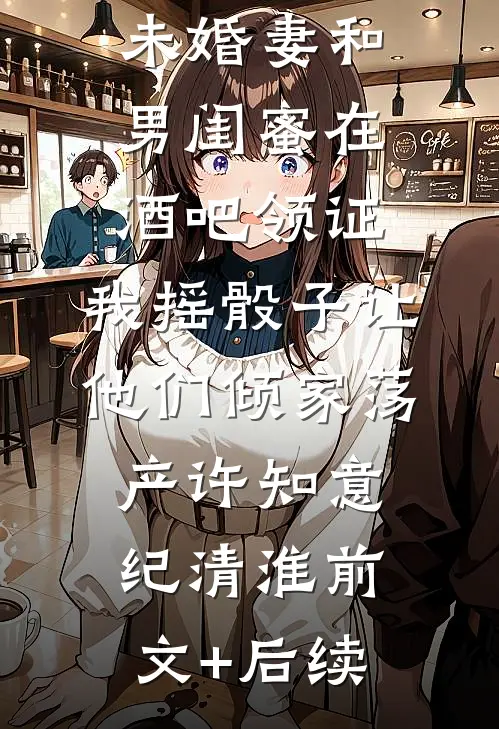 未婚妻和男闺蜜在酒吧领证，我摇骰子让他们倾家荡产许知意纪清淮前文+后续