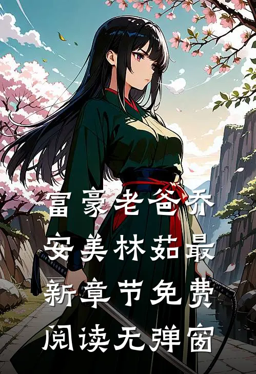 富豪老爸乔安美林茹最新章节免费阅读无弹窗