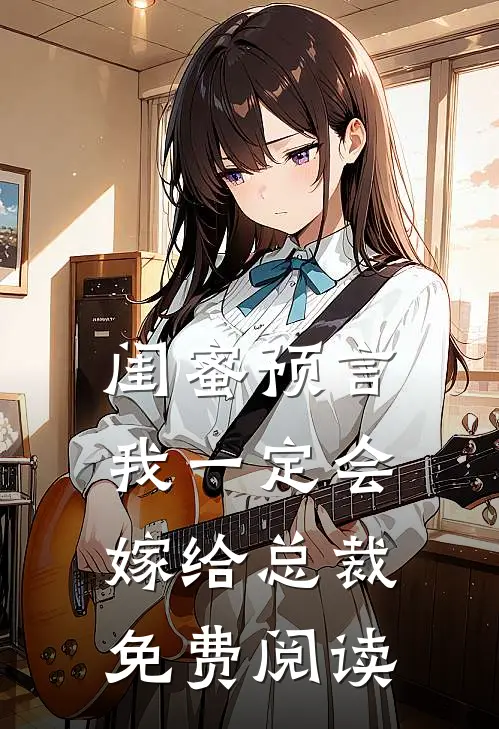 闺蜜预言我一定会嫁给总裁免费阅读