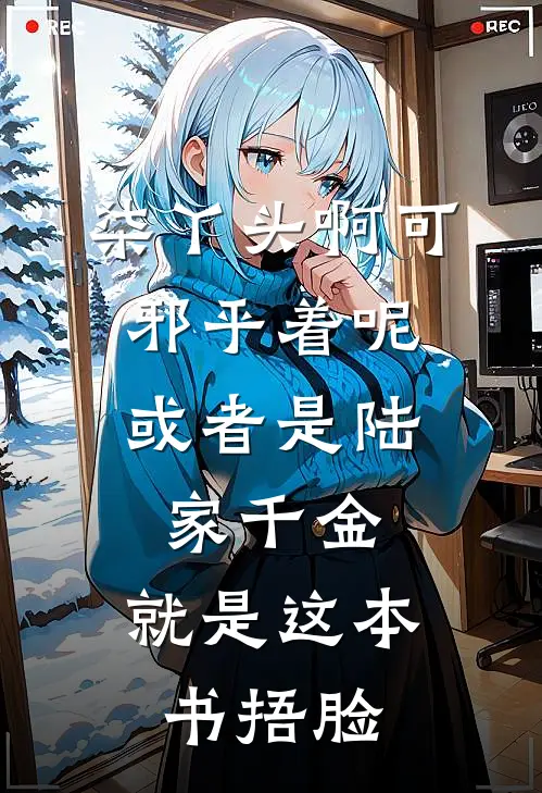 柒丫头啊可邪乎着呢,或者是陆家千金,就是这本书[捂脸]
