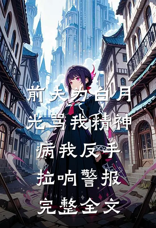 前夫为白月光骂我精神病我反手拉响警报完整全文