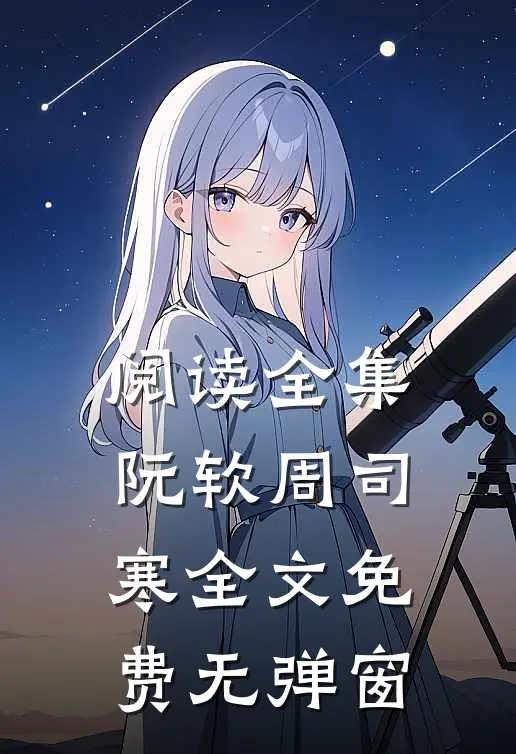 阅读全集阮软周司寒全文免费无弹窗
