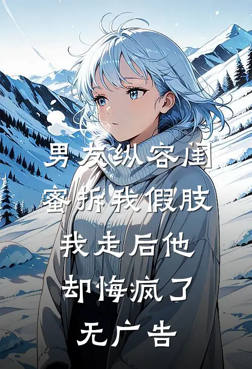 男友纵容闺蜜拆我假肢，我走后他却悔疯了无广告