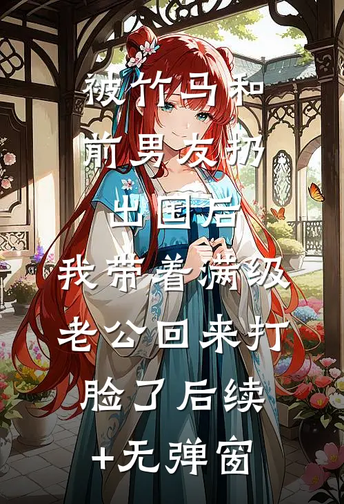 被竹马和前男友扔出国后，我带着满级老公回来打脸了后续+无弹窗