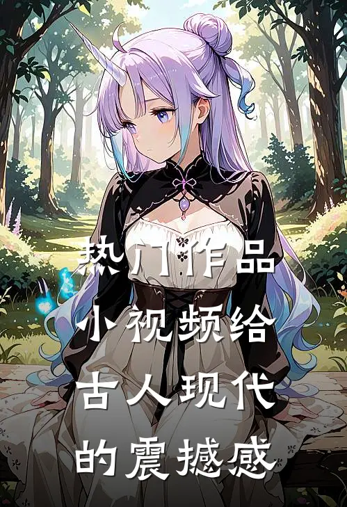 热门作品小视频给古人现代的震撼感