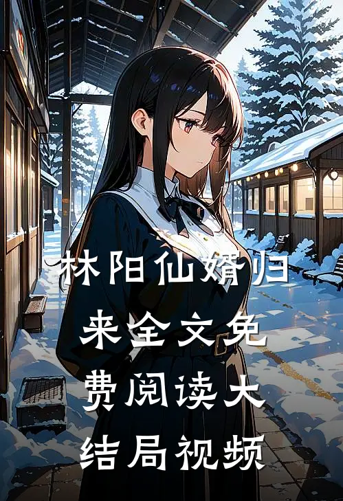 林阳仙婿归来全文免费阅读大结局视频