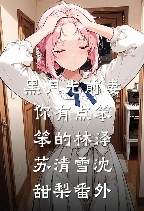 黑月光前妻你有点笨笨的林泽苏清雪沈甜梨番外