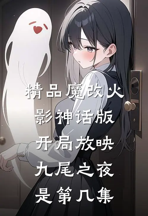 精品魔改火影神话版开局放映九尾之夜是第几集