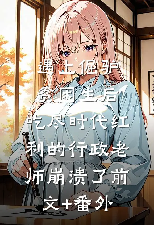 遇上倔驴贫困生后，吃尽时代红利的行政老师崩溃了前文+番外