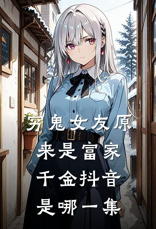 穷鬼女友原来是富家千金抖音是哪一集
