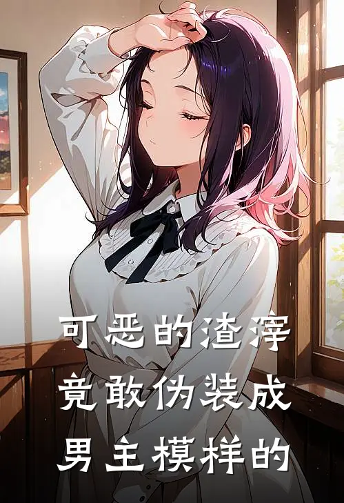 可恶的渣滓竟敢伪装成男主模样的