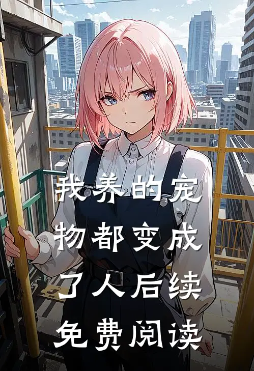 我养的宠物都变成了人后续免费阅读