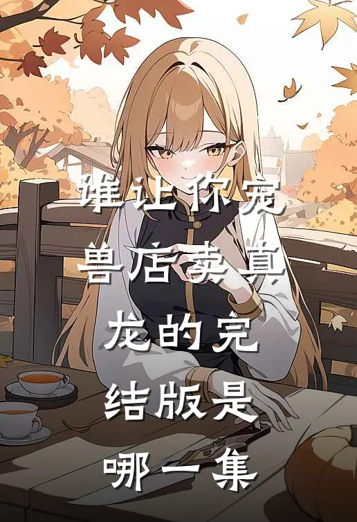 谁让你宠兽店卖真龙的完结版是哪一集