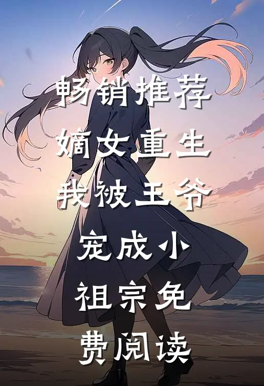 畅销推荐嫡女重生我被王爷宠成小祖宗免费阅读