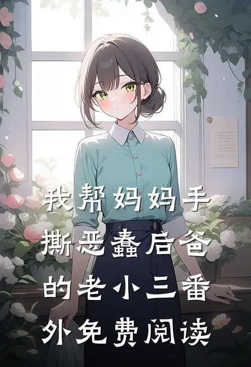 我帮妈妈手撕恶蠢后爸的老小三番外免费阅读