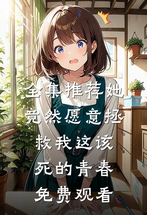 全集推荐她竟然愿意拯救我这该死的青春免费观看