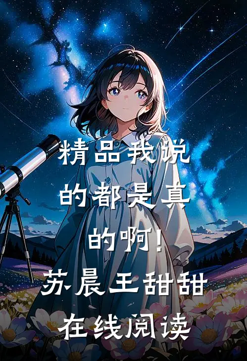 精品我说的都是真的啊!苏晨王甜甜在线阅读