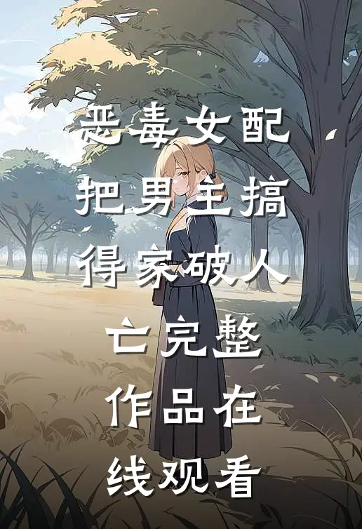 恶毒女配把男主搞得家破人亡完整作品在线观看