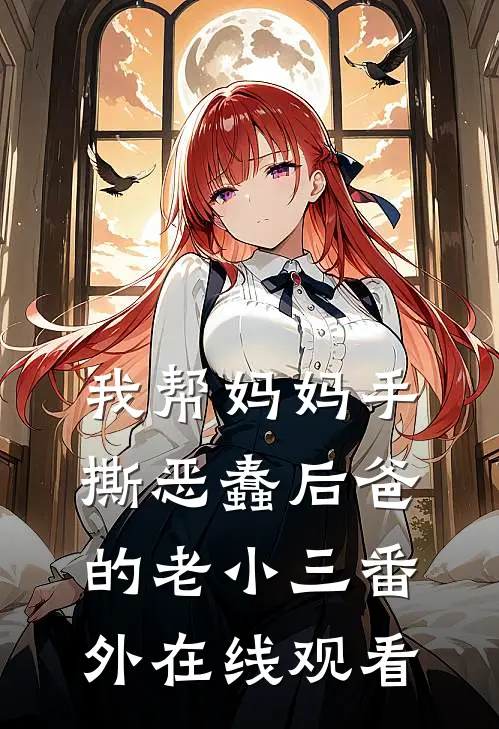 我帮妈妈手撕恶蠢后爸的老小三番外在线观看