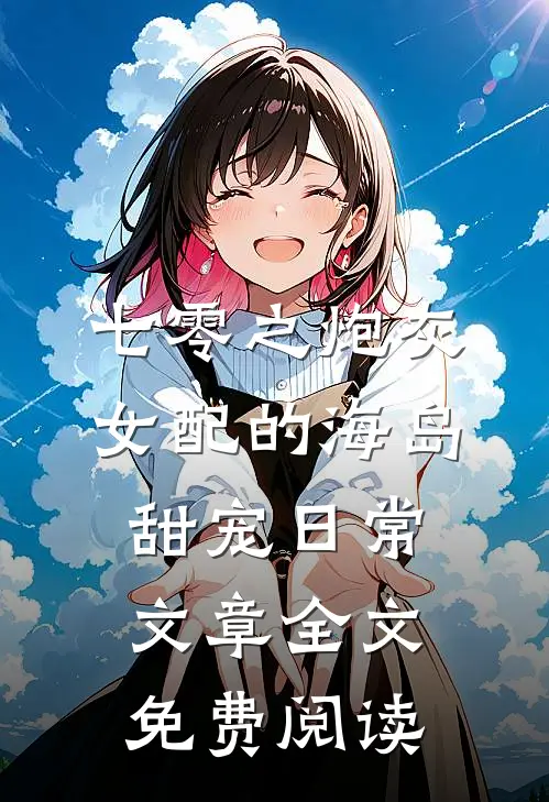 七零之炮灰女配的海岛甜宠日常文章全文免费阅读