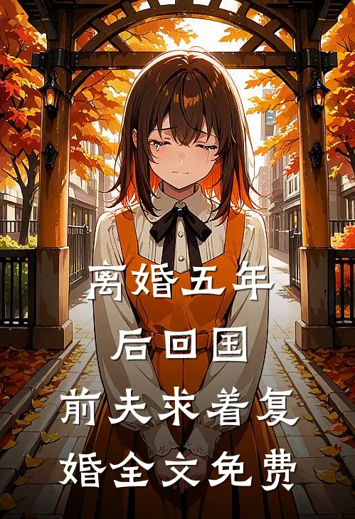 离婚五年后回国，前夫求着复婚全文免费