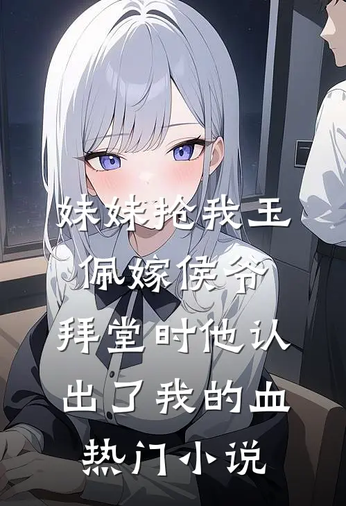 妹妹抢我玉佩嫁侯爷，拜堂时他认出了我的血热门小说